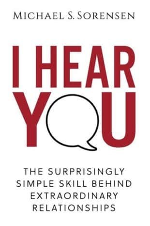 I Hear You: The Surprisingly Simple Skill Behind Extraordinary Relationships by Michael S. Sorensen